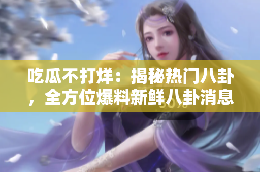 吃瓜不打烊：揭秘?zé)衢T八卦，全方位爆料新鮮八卦消息