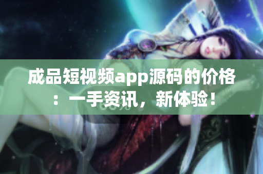 成品短視頻app源碼的價(jià)格：一手資訊，新體驗(yàn)！