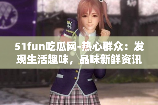 51fun吃瓜網(wǎng)-熱心群眾：發(fā)現(xiàn)生活趣味，品味新鮮資訊