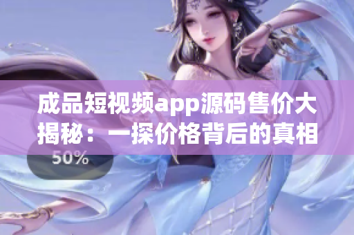 成品短視頻app源碼售價(jià)大揭秘：一探價(jià)格背后的真相