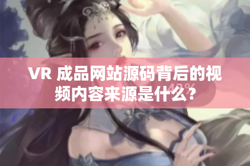VR 成品網(wǎng)站源碼背后的視頻內容來源是什么？