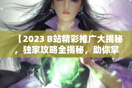 【2023 B站精彩推廣大揭秘，獨家攻略全揭秘，助你掌握最新B站資訊】