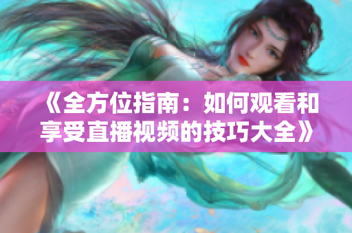 《全方位指南：如何觀看和享受直播視頻的技巧大全》