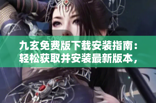 九玄免費(fèi)版下載安裝指南：輕松獲取并安裝最新版本，暢享免費(fèi)功能與應(yīng)用