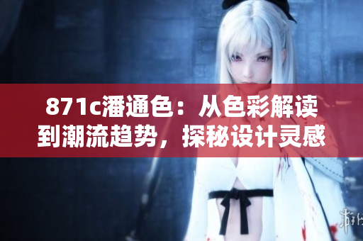 871c潘通色：從色彩解讀到潮流趨勢(shì)，探秘設(shè)計(jì)靈感的世界