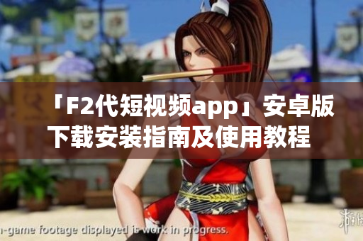 「F2代短視頻app」安卓版下載安裝指南及使用教程 