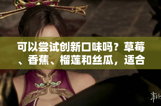 可以嘗試創(chuàng)新口味嗎？草莓、香蕉、榴蓮和絲瓜，適合青少年吃嗎？