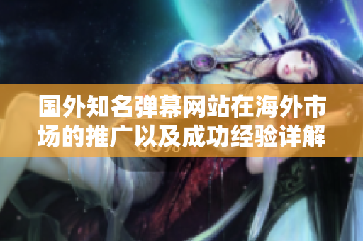 國外知名彈幕網(wǎng)站在海外市場的推廣以及成功經(jīng)驗(yàn)詳解