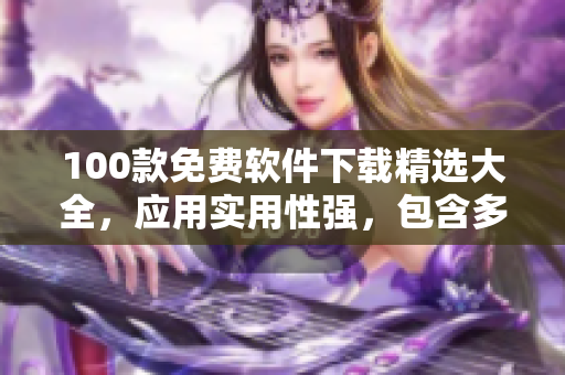 100款免費(fèi)軟件下載精選大全，應(yīng)用實(shí)用性強(qiáng)，包含多種分類，讓你的電腦工作更高效