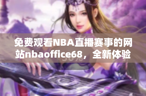 免費觀看NBA直播賽事的網(wǎng)站nbaoffice68，全新體驗助力樂手看球