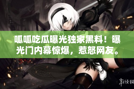 呱呱吃瓜曝光獨(dú)家黑料！曝光門內(nèi)幕驚爆，惹怒網(wǎng)友。