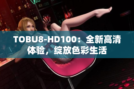 TOBU8-HD100：全新高清體驗(yàn)，綻放色彩生活