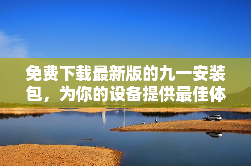 免費(fèi)下載最新版的九一安裝包，為你的設(shè)備提供最佳體驗(yàn)