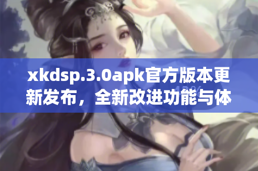 xkdsp.3.0apk官方版本更新發(fā)布，全新改進(jìn)功能與體驗(yàn)