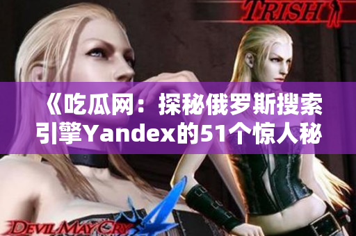 《吃瓜網(wǎng)：探秘俄羅斯搜索引擎Yandex的51個(gè)驚人秘密》