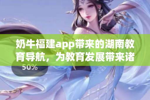 奶牛福建app帶來的湖南教育導(dǎo)航，為教育發(fā)展帶來諸多益處