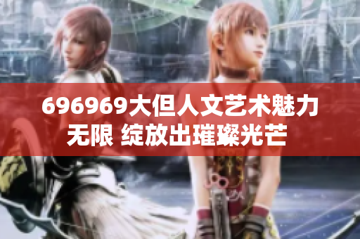 696969大但人文藝術(shù)魅力無限 綻放出璀璨光芒 