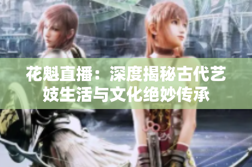 花魁直播：深度揭秘古代藝妓生活與文化絕妙傳承