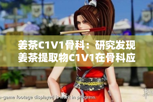 姜茶C1V1骨科：研究發(fā)現(xiàn)姜茶提取物C1V1在骨科應(yīng)用中的潛在價值