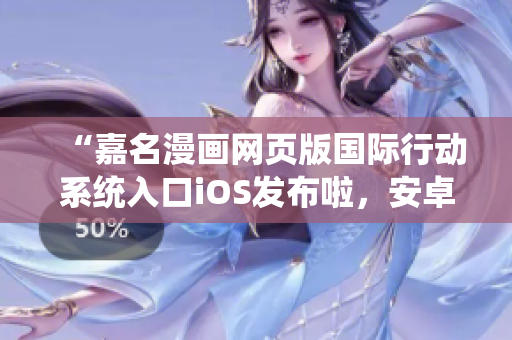 “嘉名漫畫網(wǎng)頁版國際行動(dòng)系統(tǒng)入口iOS發(fā)布啦，安卓用戶也可嘗鮮！”
