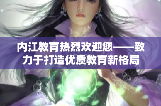 內(nèi)江教育熱烈歡迎您——致力于打造優(yōu)質(zhì)教育新格局
