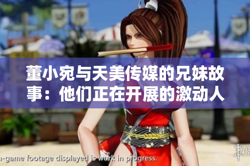 董小宛與天美傳媒的兄妹故事：他們正在開(kāi)展的激動(dòng)人心的工作