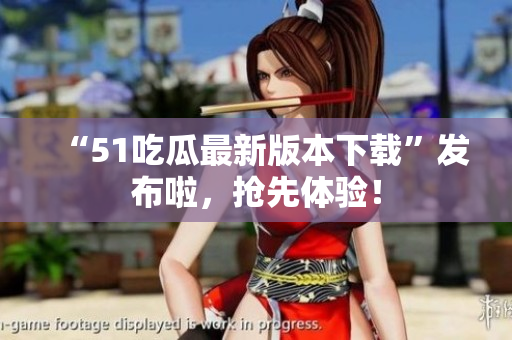 “51吃瓜最新版本下載”發(fā)布啦，搶先體驗！