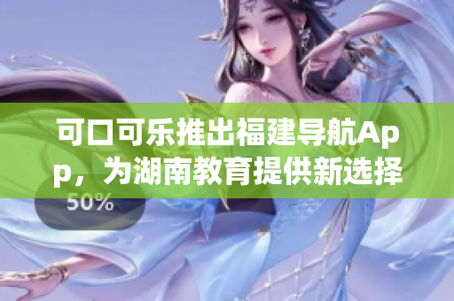 可口可樂(lè)推出福建導(dǎo)航App，為湖南教育提供新選擇