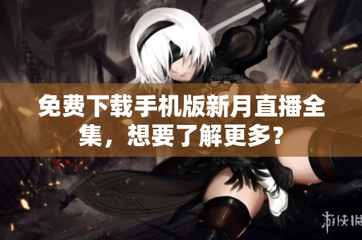 免費(fèi)下載手機(jī)版新月直播全集，想要了解更多？