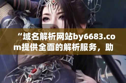 “域名解析網(wǎng)站by6683.com提供全面的解析服務(wù)，助您輕松管理網(wǎng)站”