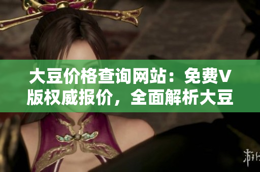大豆價格查詢網(wǎng)站：免費V版權(quán)威報價，全面解析大豆市場行情
