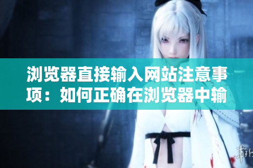 瀏覽器直接輸入網(wǎng)站注意事項(xiàng)：如何正確在瀏覽器中輸入網(wǎng)址，避免誤操作與安全隱患