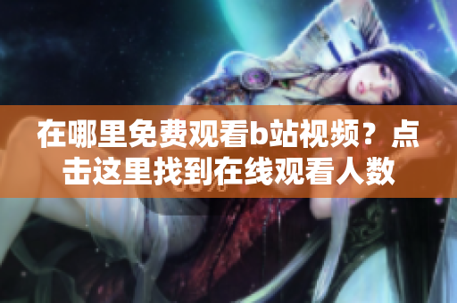 在哪里免費觀看b站視頻？點擊這里找到在線觀看人數(shù)