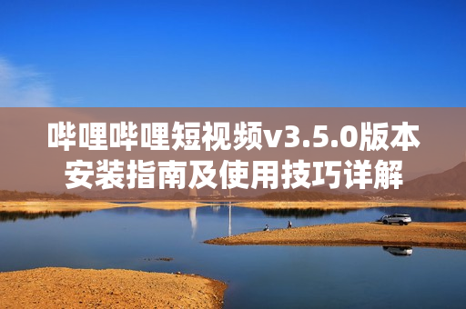 嗶哩嗶哩短視頻v3.5.0版本安裝指南及使用技巧詳解