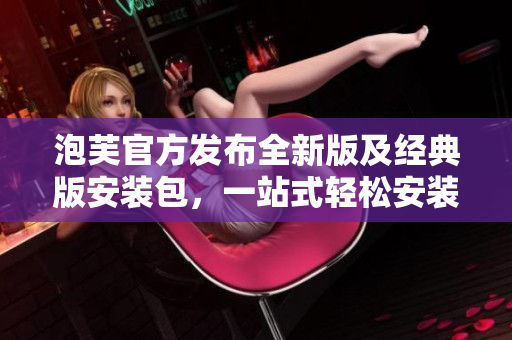 泡芙官方發(fā)布全新版及經(jīng)典版安裝包，一站式輕松安裝，歡迎嘗鮮！