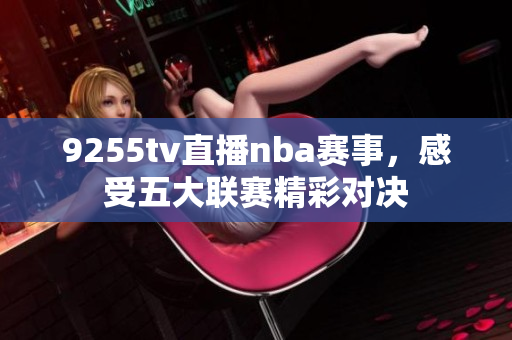 9255tv直播nba賽事，感受五大聯(lián)賽精彩對決
