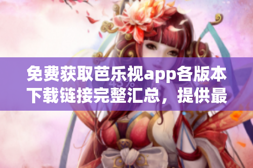 免費(fèi)獲取芭樂視app各版本下載鏈接完整匯總，提供最新、最穩(wěn)定的舊版本下載方法