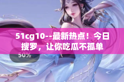 51cg10--最新熱點(diǎn)！今日搜羅，讓你吃瓜不孤單