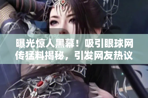 曝光驚人黑幕！吸引眼球網(wǎng)傳猛料揭秘，引發(fā)網(wǎng)友熱議