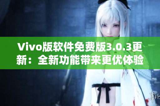 Vivo版軟件免費(fèi)版3.0.3更新：全新功能帶來更優(yōu)體驗(yàn)