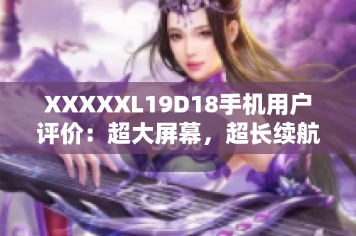 XXXXXL19D18手機(jī)用戶評價(jià)：超大屏幕，超長續(xù)航！