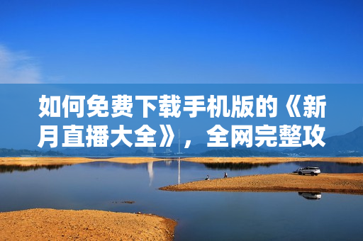 如何免費(fèi)下載手機(jī)版的《新月直播大全》，全網(wǎng)完整攻略大揭秘!