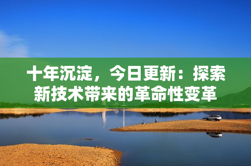 十年沉淀，今日更新：探索新技術(shù)帶來的革命性變革