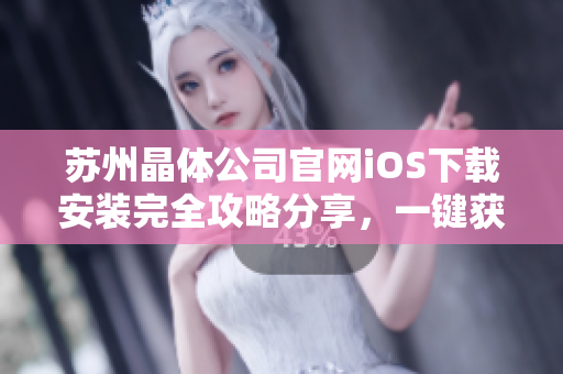 蘇州晶體公司官網(wǎng)iOS下載安裝完全攻略分享，一鍵獲取最新版本，安全可靠的下載指南等你查看