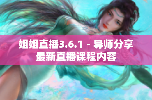 姐姐直播3.6.1 - 導(dǎo)師分享最新直播課程內(nèi)容