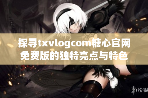 探尋txvlogcom糖心官網(wǎng)免費(fèi)版的獨(dú)特亮點(diǎn)與特色