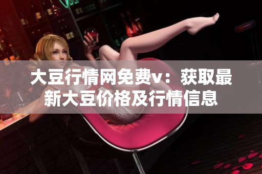 大豆行情網(wǎng)免費(fèi)v：獲取最新大豆價(jià)格及行情信息
