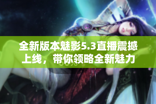 全新版本魅影5.3直播震撼上線，帶你領(lǐng)略全新魅力