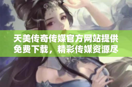 天美傳奇?zhèn)髅焦俜骄W(wǎng)站提供免費(fèi)下載，精彩傳媒資源盡在其中
