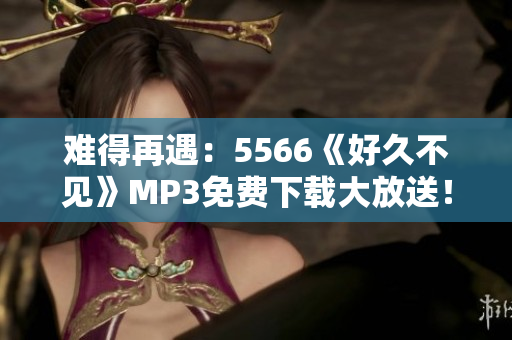 難得再遇：5566《好久不見(jiàn)》MP3免費(fèi)下載大放送！